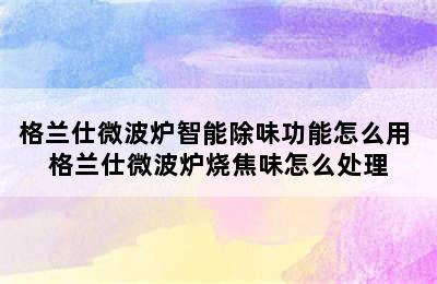 格兰仕微波炉智能除味功能怎么用 格兰仕微波炉烧焦味怎么处理